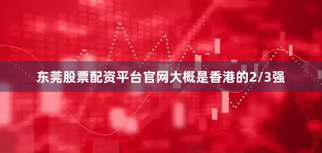 东莞股票配资平台官网大概是香港的2/3强