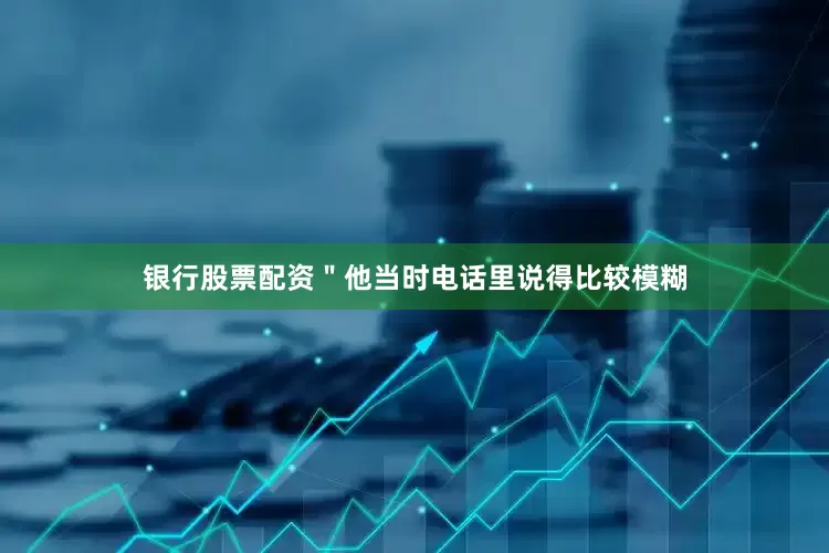 银行股票配资＂他当时电话里说得比较模糊
