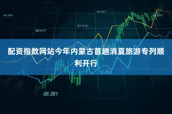 配资指数网站今年内蒙古首趟消夏旅游专列顺利开行