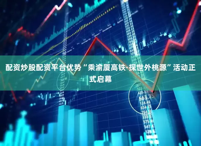配资炒股配资平台优势“乘渝厦高铁·探世外桃源”活动正式启幕