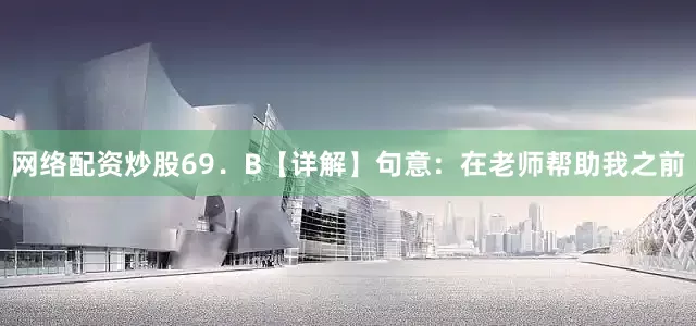 网络配资炒股69．B【详解】句意：在老师帮助我之前