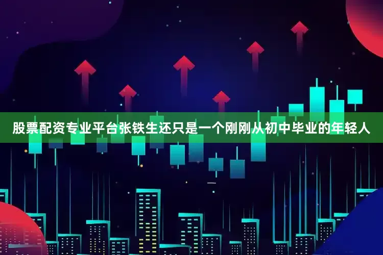 股票配资专业平台张铁生还只是一个刚刚从初中毕业的年轻人