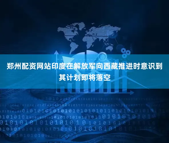 郑州配资网站印度在解放军向西藏推进时意识到其计划即将落空